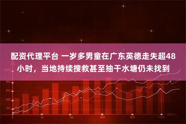 配资代理平台 一岁多男童在广东英德走失超48小时，当地持续搜救甚至抽干水塘仍未找到