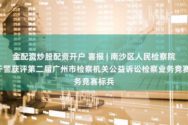 金配资炒股配资开户 喜报 | 南沙区人民检察院1名干警获评第二届广州市检察机关公益诉讼检察业务竞赛标兵