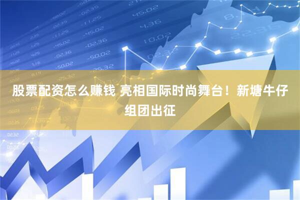 股票配资怎么赚钱 亮相国际时尚舞台！新塘牛仔组团出征
