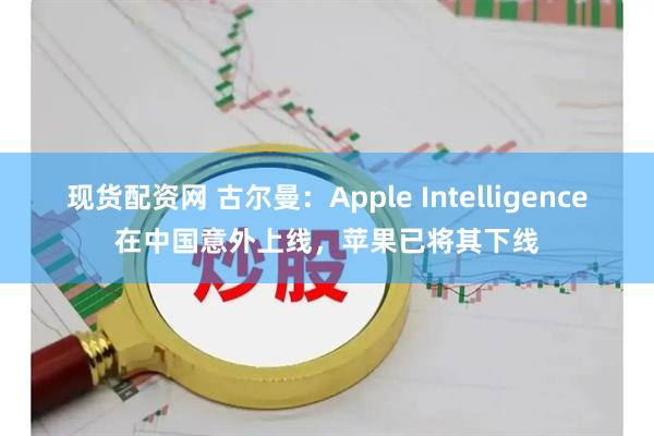 现货配资网 古尔曼：Apple Intelligence在中国意外上线，苹果已将其下线