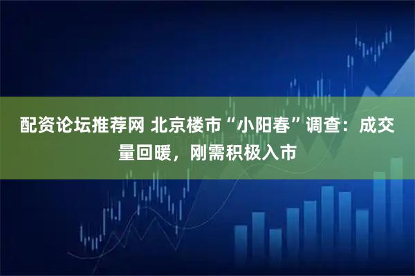 配资论坛推荐网 北京楼市“小阳春”调查：成交量回暖，刚需积极入市