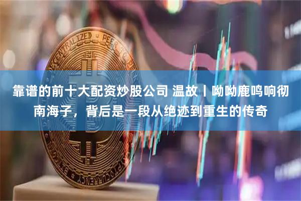 靠谱的前十大配资炒股公司 温故丨呦呦鹿鸣响彻南海子，背后是一段从绝迹到重生的传奇