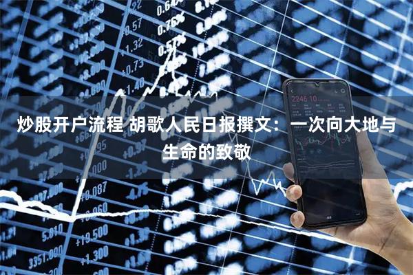 炒股开户流程 胡歌人民日报撰文：一次向大地与生命的致敬