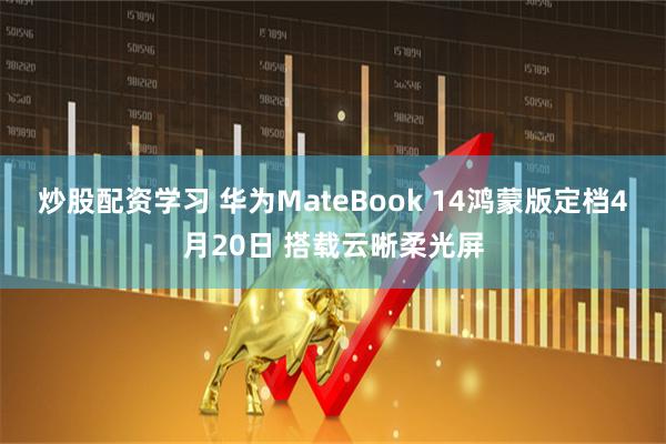 炒股配资学习 华为MateBook 14鸿蒙版定档4月20日 搭载云晰柔光屏