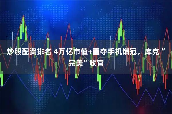炒股配资排名 4万亿市值+重夺手机销冠，库克“完美”收官