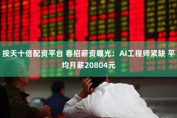 按天十倍配资平台 春招薪资曝光：AI工程师紧缺 平均月薪20804元