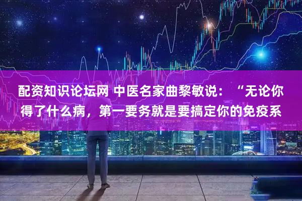 配资知识论坛网 中医名家曲黎敏说： “无论你得了什么病，第一要务就是要搞定你的免疫系