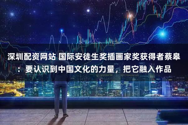 深圳配资网站 国际安徒生奖插画家奖获得者蔡皋：要认识到中国文化的力量，把它融入作品