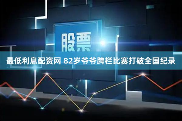 最低利息配资网 82岁爷爷跨栏比赛打破全国纪录