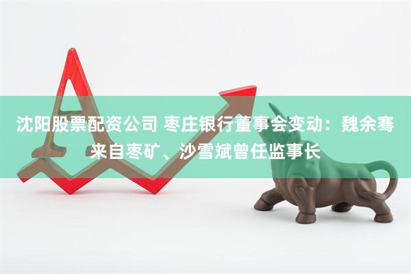 沈阳股票配资公司 枣庄银行董事会变动：魏余骞来自枣矿、沙雪斌曾任监事长