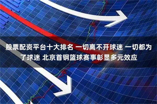 股票配资平台十大排名 一切离不开球迷 一切都为了球迷 北京首钢篮球赛事彰显多元效应