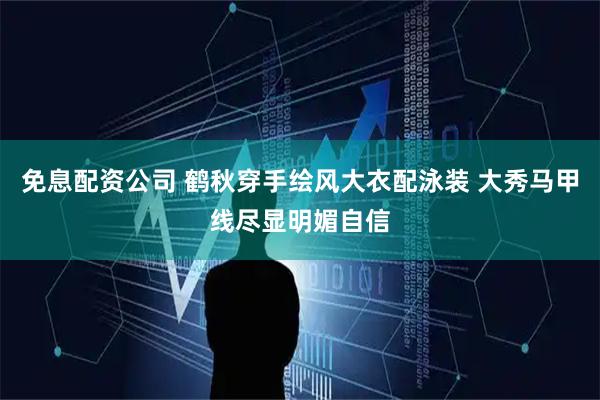 免息配资公司 鹤秋穿手绘风大衣配泳装 大秀马甲线尽显明媚自信