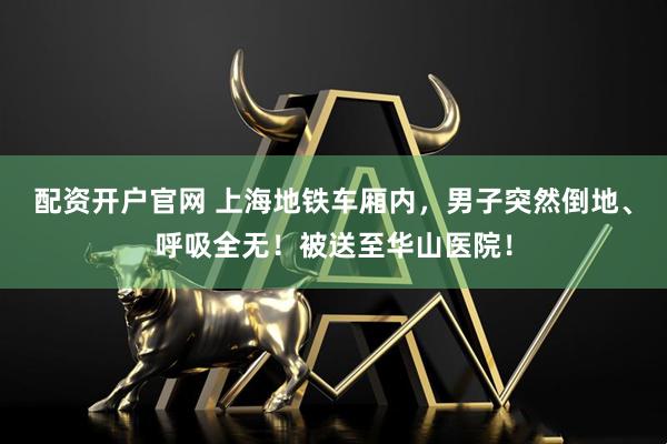 配资开户官网 上海地铁车厢内，男子突然倒地、呼吸全无！被送至华山医院！