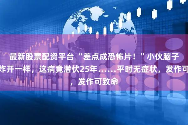 最新股票配资平台 “差点成恐怖片！”小伙脑子像被炸开一样，这病竟潜伏25年……平时无症状，发作可致命