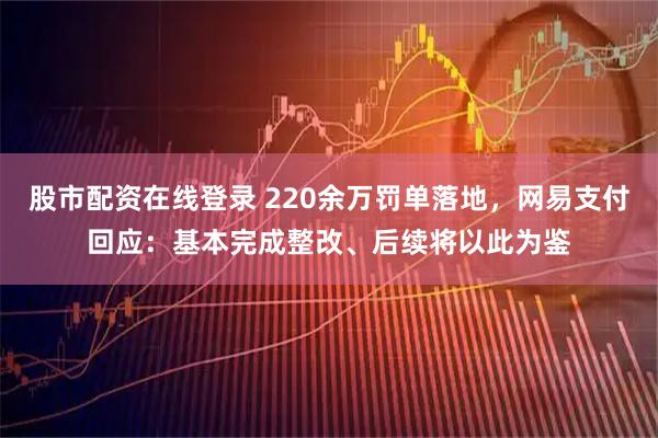 股市配资在线登录 220余万罚单落地，网易支付回应：基本完成整改、后续将以此为鉴