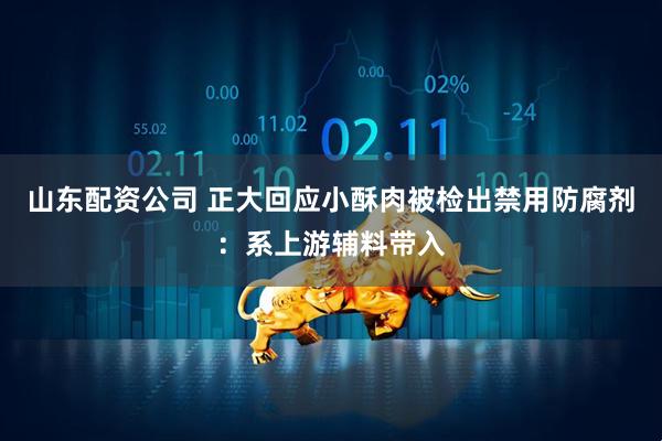 山东配资公司 正大回应小酥肉被检出禁用防腐剂:系上游辅料带入